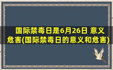 国际禁毒日是6月26日 意义 危害(国际禁毒日的意义和危害)